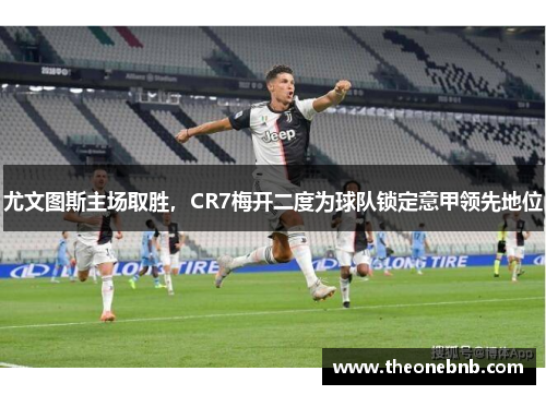 尤文图斯主场取胜，CR7梅开二度为球队锁定意甲领先地位