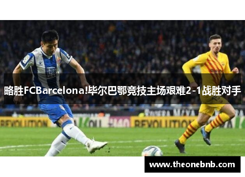 略胜FCBarcelona!毕尔巴鄂竞技主场艰难2-1战胜对手